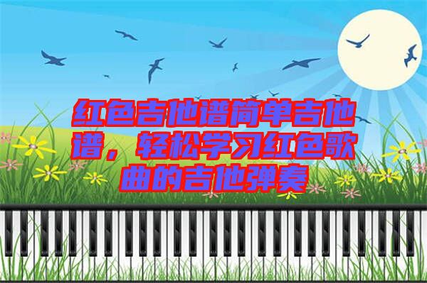 紅色吉他譜簡單吉他譜，輕松學(xué)習(xí)紅色歌曲的吉他彈奏