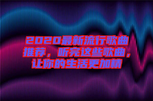 2020最新流行歌曲推薦，聽(tīng)完這些歌曲，讓你的生活更加精