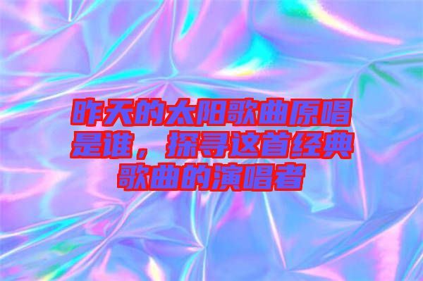 昨天的太陽歌曲原唱是誰，探尋這首經(jīng)典歌曲的演唱者