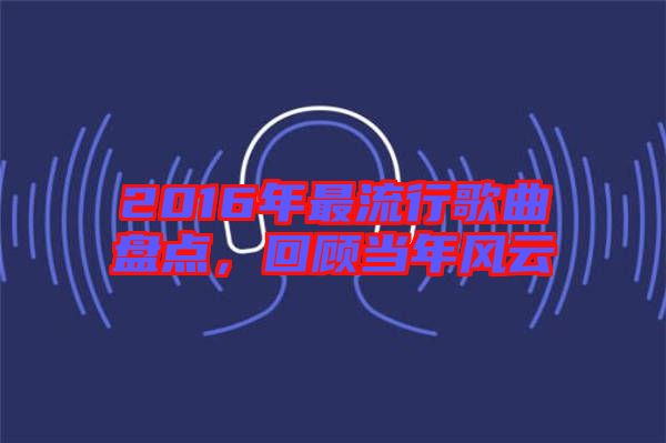 2016年最流行歌曲盤點，回顧當(dāng)年風(fēng)云