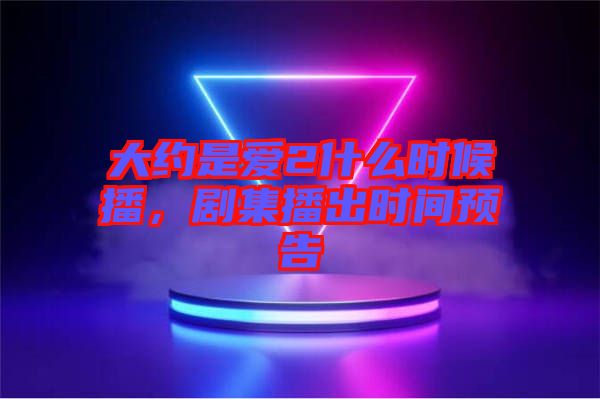 大約是愛2什么時(shí)候播，劇集播出時(shí)間預(yù)告