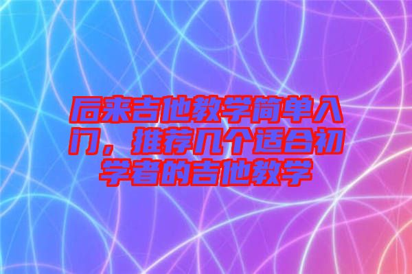 后來吉他教學(xué)簡單入門，推薦幾個適合初學(xué)者的吉他教學(xué)