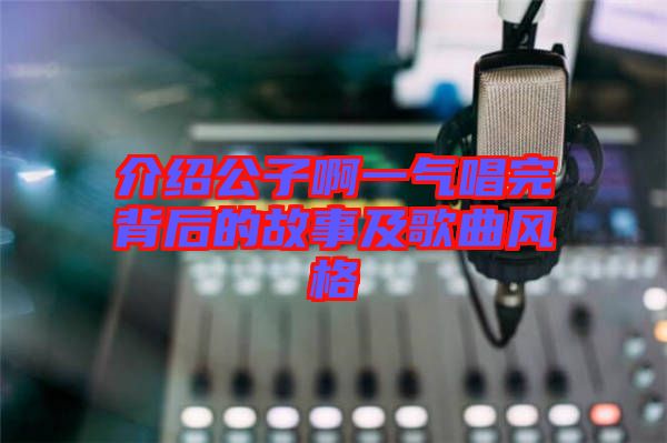 介紹公子啊一氣唱完背后的故事及歌曲風(fēng)格