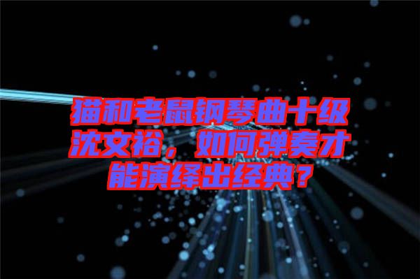 貓和老鼠鋼琴曲十級(jí)沈文裕，如何彈奏才能演繹出經(jīng)典？