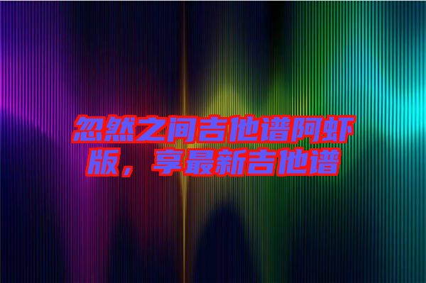 忽然之間吉他譜阿蝦版，享最新吉他譜