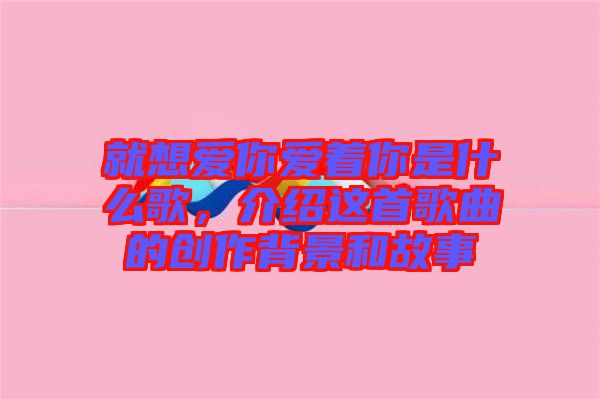 就想愛你愛著你是什么歌，介紹這首歌曲的創(chuàng)作背景和故事