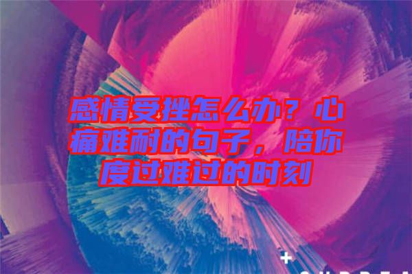 感情受挫怎么辦？心痛難耐的句子，陪你度過難過的時刻