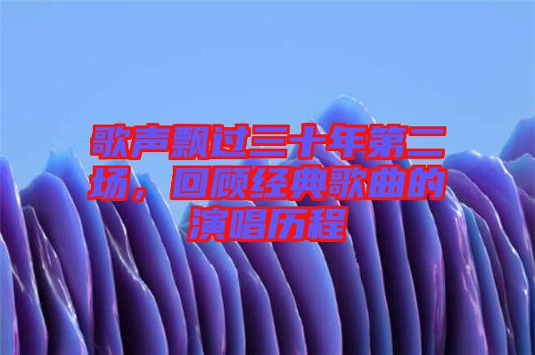 歌聲飄過三十年第二場(chǎng)，回顧經(jīng)典歌曲的演唱?dú)v程