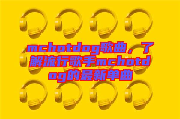 mchotdog歌曲，了解流行歌手mchotdog的最新單曲