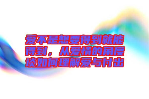 愛不是想要得到就能得到，從愛情的角度談如何理解愛與付出