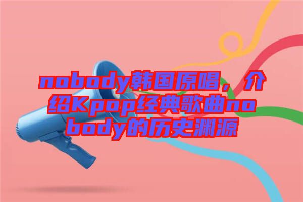 nobody韓國原唱，介紹Kpop經(jīng)典歌曲nobody的歷史淵源