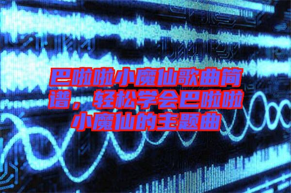 巴啦啦小魔仙歌曲簡譜，輕松學會巴啦啦小魔仙的主題曲