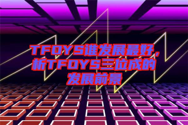 TFOYS誰發(fā)展最好，析TFOYS三位成的發(fā)展前景