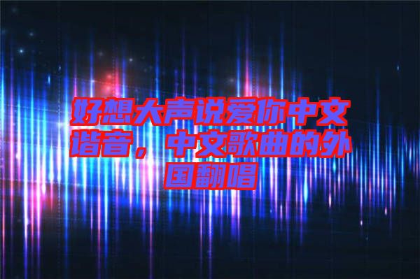 好想大聲說愛你中文諧音，中文歌曲的外國翻唱