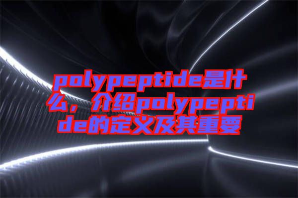 polypeptide是什么，介紹polypeptide的定義及其重要