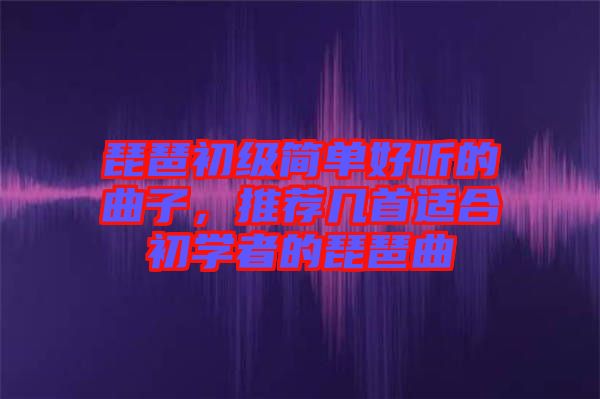 琵琶初級簡單好聽的曲子，推薦幾首適合初學者的琵琶曲