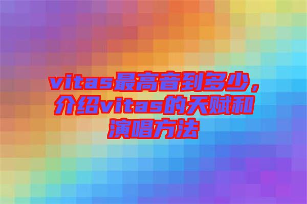 vitas最高音到多少，介紹vitas的天賦和演唱方法