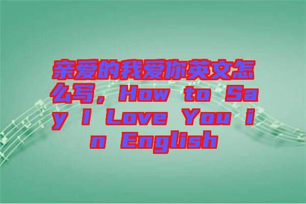 親愛的我愛你英文怎么寫，How to Say I Love You in English