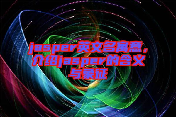 jasper英文名寓意，介紹jasper的含義與象征