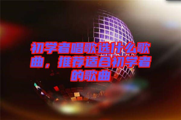 初學者唱歌選什么歌曲，推薦適合初學者的歌曲