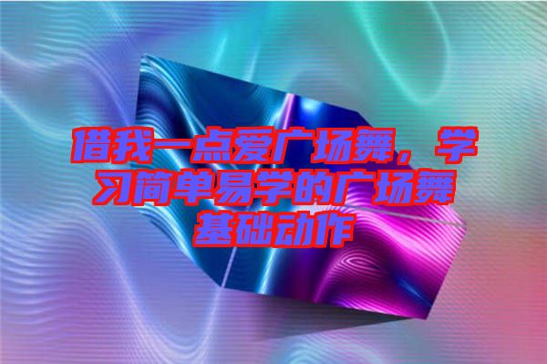 借我一點(diǎn)愛廣場舞，學(xué)習(xí)簡單易學(xué)的廣場舞基礎(chǔ)動(dòng)作