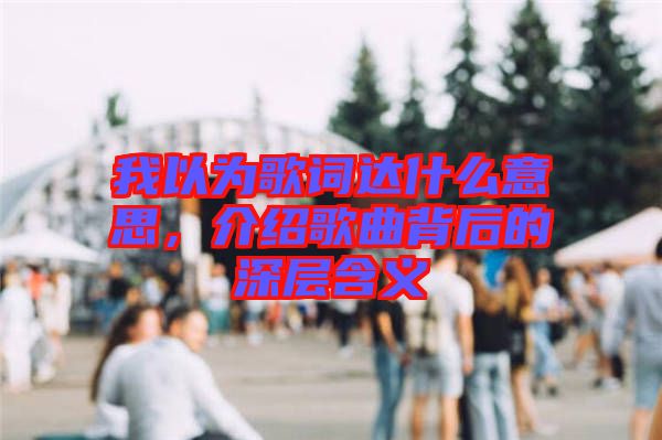 我以為歌詞達什么意思，介紹歌曲背后的深層含義