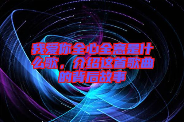 我愛你全心全意是什么歌，介紹這首歌曲的背后故事