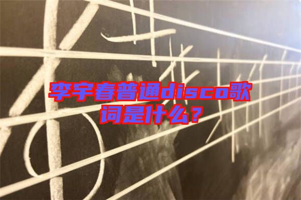 李宇春普通disco歌詞是什么？