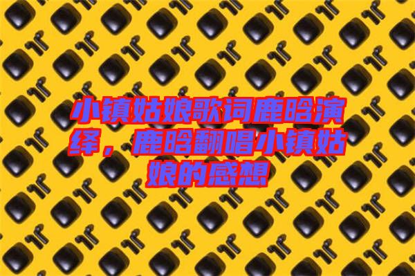 小鎮(zhèn)姑娘歌詞鹿晗演繹，鹿晗翻唱小鎮(zhèn)姑娘的感想