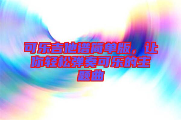 可樂吉他譜簡單版，讓你輕松彈奏可樂的主題曲