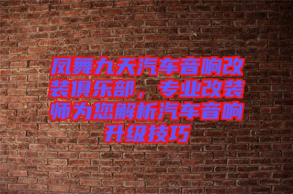 鳳舞九天汽車音響改裝俱樂部，專業(yè)改裝師為您解析汽車音響升級技巧