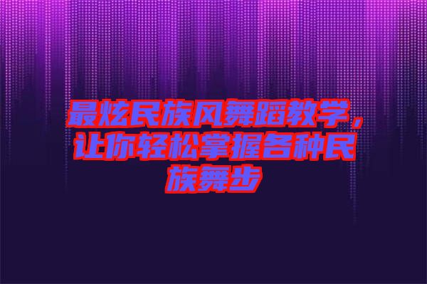 最炫民族風(fēng)舞蹈教學(xué)，讓你輕松掌握各種民族舞步