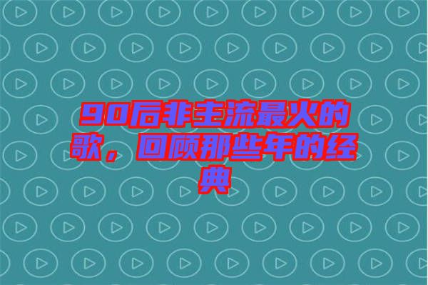 90后非主流最火的歌，回顧那些年的經(jīng)典