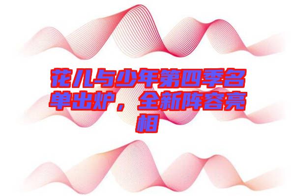 花兒與少年第四季名單出爐，全新陣容亮相