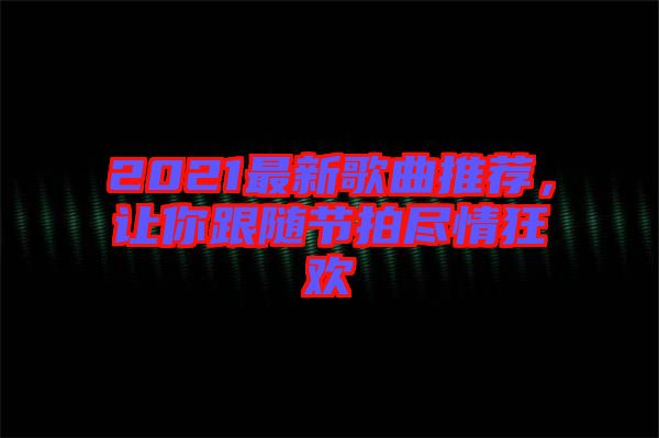 2021最新歌曲推薦，讓你跟隨節(jié)拍盡情狂歡