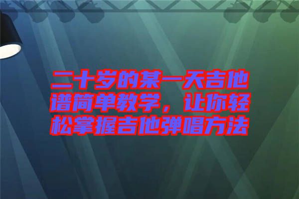 二十歲的某一天吉他譜簡單教學(xué)，讓你輕松掌握吉他彈唱方法