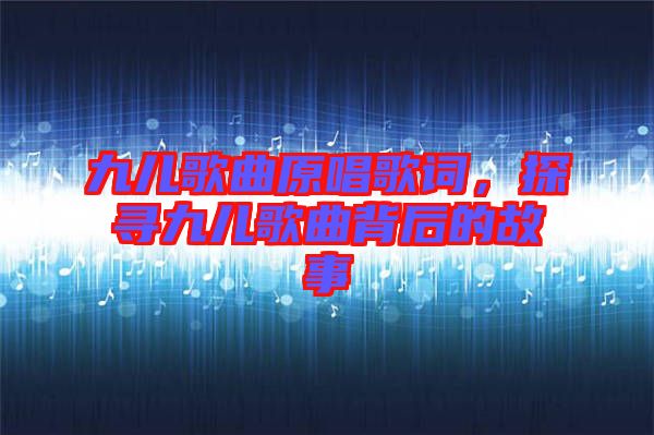 九兒歌曲原唱歌詞，探尋九兒歌曲背后的故事