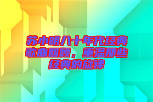 蘇小明八十年代經(jīng)典歌曲回顧，重溫那些經(jīng)典的旋律