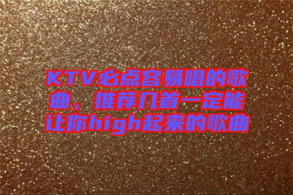 KTV必點(diǎn)容易唱的歌曲，推薦幾首一定能讓你high起來的歌曲