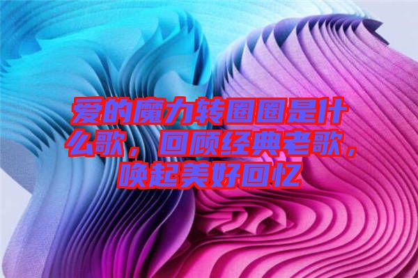 愛的魔力轉(zhuǎn)圈圈是什么歌，回顧經(jīng)典老歌，喚起美好回憶