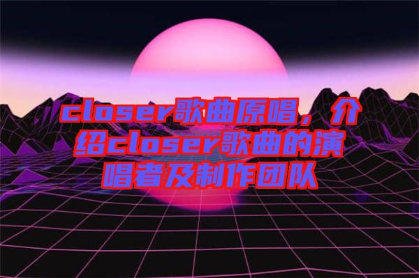 closer歌曲原唱，介紹closer歌曲的演唱者及制作團(tuán)隊