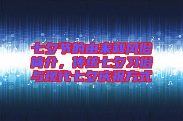 七夕節(jié)的由來和風(fēng)俗簡介，傳統(tǒng)七夕習(xí)俗與現(xiàn)代七夕慶祝方式