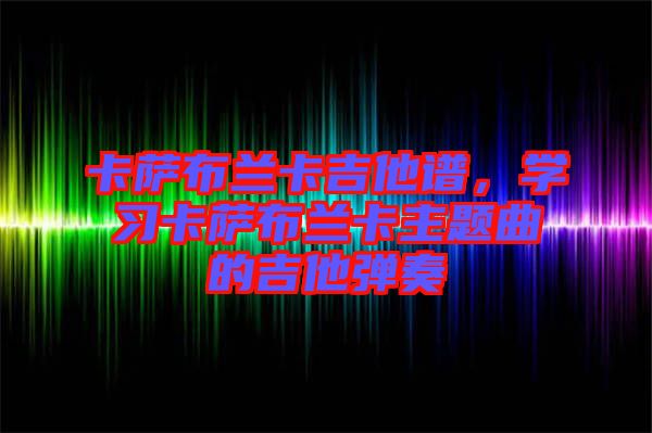 卡薩布蘭卡吉他譜，學(xué)習(xí)卡薩布蘭卡主題曲的吉他彈奏