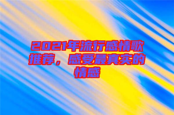 2021年流行感情歌推薦，感受最真實(shí)的情感