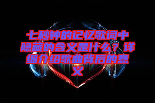 七秒鐘的記憶歌詞中隱藏的含義是什么？詳細介紹歌曲背后的意義