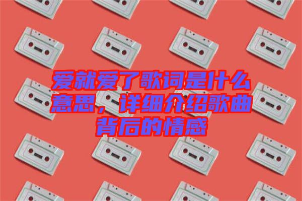 愛就愛了歌詞是什么意思，詳細介紹歌曲背后的情感