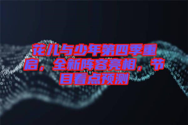 花兒與少年第四季重啟，全新陣容亮相，節(jié)目看點預測