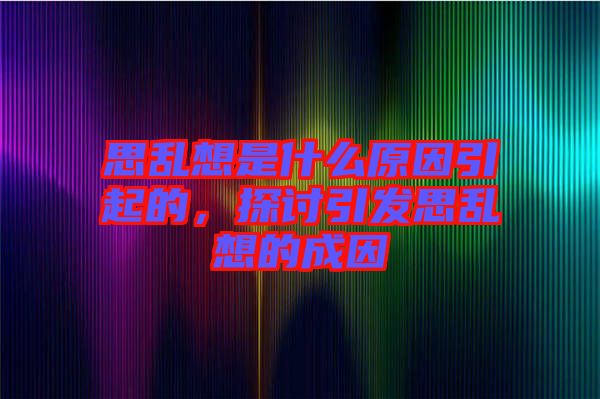 思亂想是什么原因引起的，探討引發(fā)思亂想的成因