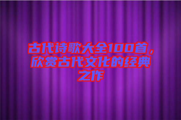 古代詩歌大全100首，欣賞古代文化的經(jīng)典之作