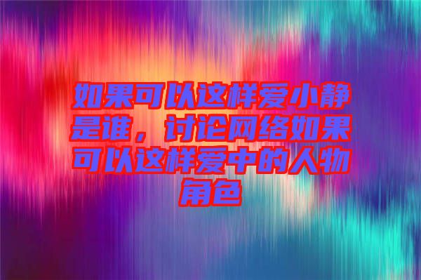 如果可以這樣愛小靜是誰，討論網(wǎng)絡(luò)如果可以這樣愛中的人物角色